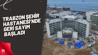 Trabzon Şehir Hastanesi’nde Geri Sayım Başladı