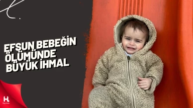 Efsun bebeğin ölümünde büyük ihmal