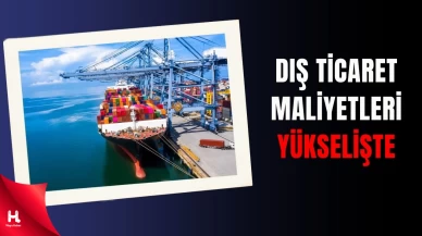 Türkiye’nin Dış Ticaret Maliyetleri Arttı