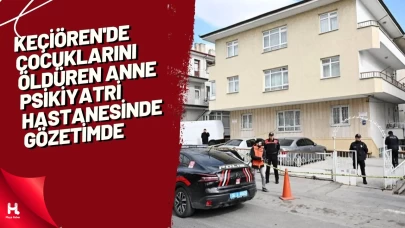 Keçiören'de çocuklarını öldüren anne psikiyatri hastanesinde gözetimde