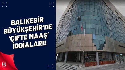 Balıkesir Büyükşehir Belediyesi’nden 'Çift Maaş' İddiaları