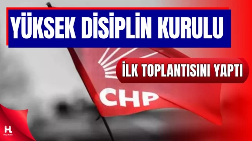 CHP Yüksek Disiplin Kurulu İlk Toplantısını Gerçekleştirdi