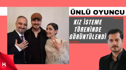 Ünlü oyuncu Çağatay Ulusoy kız isteme töreninde görüntülendi