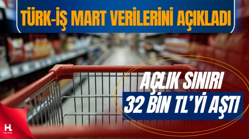 Türk-İş mart verilerini açıkladı: Açlık sınırı 32 bin 500 lirayı aştı!