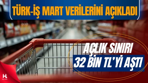 Türk-İş mart verilerini açıkladı: Açlık sınırı 32 bin 500 lirayı aştı!